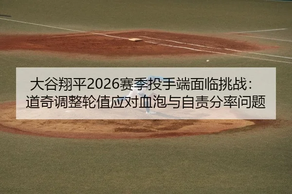 大谷翔平2026赛季投手端面临挑战：道奇调整轮值应对血泡与自责分率问题